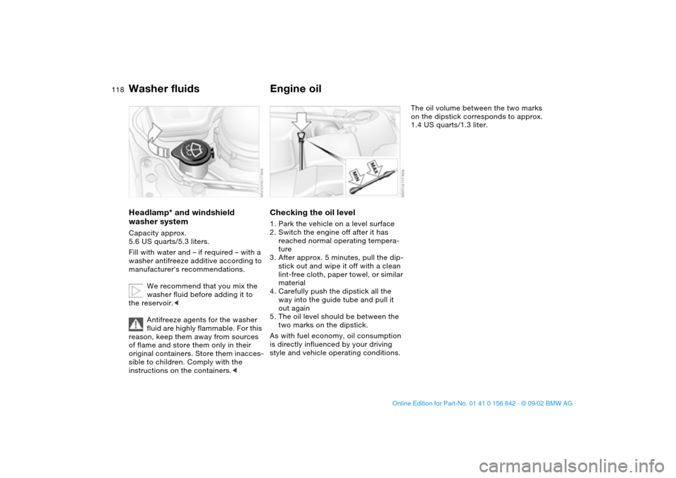 BMW M3 COUPE 2003 E46 Owners Manual 118
Washer fluidsHeadlamp* and windshield
washer systemCapacity approx.
5.6 US quarts/5.3 liters.
Fill with water and – if required – with a
washer antifreeze additive according to
manufacture BMW M3 COUPE 2003 E46 Owners Manual 118
Washer fluidsHeadlamp* and windshield
washer systemCapacity approx.
5.6 US quarts/5.3 liters.
Fill with water and – if required – with a
washer antifreeze additive according to
manufacture