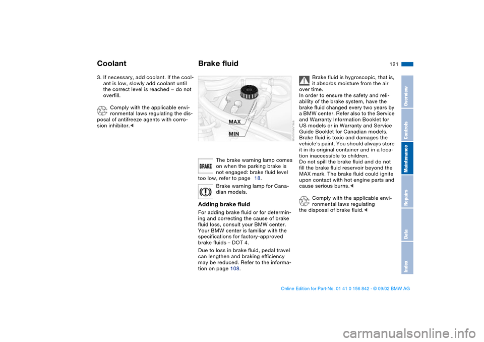 BMW M3 COUPE 2003 E46 Owners Guide 121
3. If necessary, add coolant. If the cool-
ant is low, slowly add coolant until 
the correct level is reached — do not 
overfill.
Comply with the applicable envi-
ronmental laws regulating the d