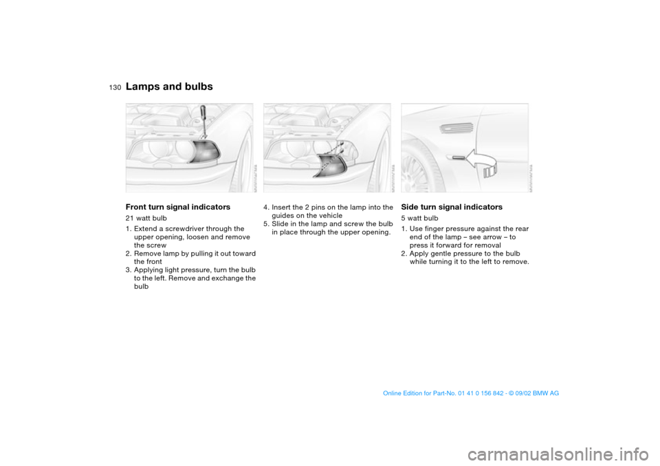 BMW M3 COUPE 2003 E46 Owners Manual 130
Front turn signal indicators21 watt bulb
1. Extend a screwdriver through the 
upper opening, loosen and remove 
the screw
2. Remove lamp by pulling it out toward 
the front
3. Applying light press