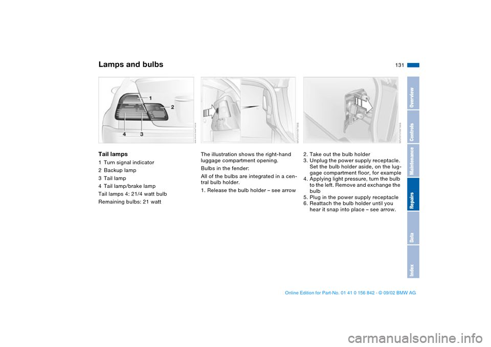 BMW M3 COUPE 2003 E46 Owners Manual 131
Tail lamps1Turn signal indicator
2Backup lamp
3Tail lamp
4Tail lamp/brake lamp
Tail lamps 4: 21/4 watt bulb
Remaining bulbs: 21 watt
The illustration shows the right-hand
luggage compartment BMW M3 COUPE 2003 E46 Owners Manual 131
Tail lamps1Turn signal indicator
2Backup lamp
3Tail lamp
4Tail lamp/brake lamp
Tail lamps 4: 21/4 watt bulb
Remaining bulbs: 21 watt
The illustration shows the right-hand
luggage compartment