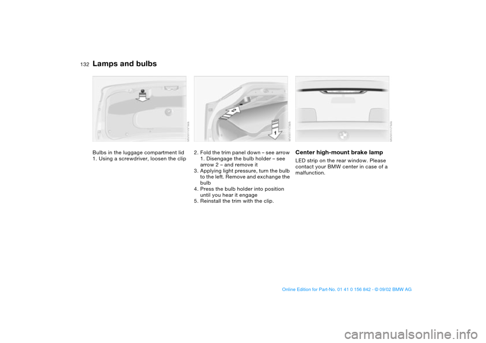 BMW M3 COUPE 2003 E46 Owners Manual 132
Bulbs in the luggage compartment lid
1. Using a screwdriver, loosen the clip
2. Fold the trim panel down – see arrow
1. Disengage the bulb holder – see
arrow 2 – and remove it
3. Applying BMW M3 COUPE 2003 E46 Owners Manual 132
Bulbs in the luggage compartment lid
1. Using a screwdriver, loosen the clip
2. Fold the trim panel down – see arrow
1. Disengage the bulb holder – see
arrow 2 – and remove it
3. Applying