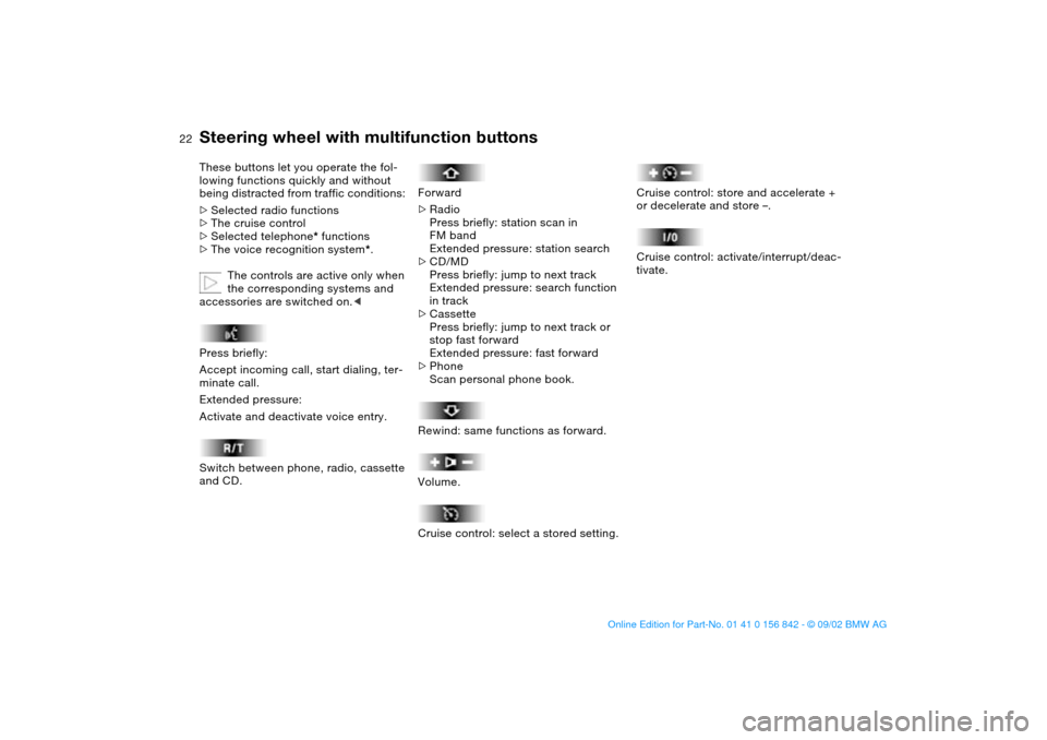 BMW M3 COUPE 2003 E46 Owners Manual  
22
 
Steering wheel with multifunction buttons
 
These buttons let you operate the fol-
lowing functions quickly and without 
being distracted from traffic conditions: 
 
>
 
Selected radio function