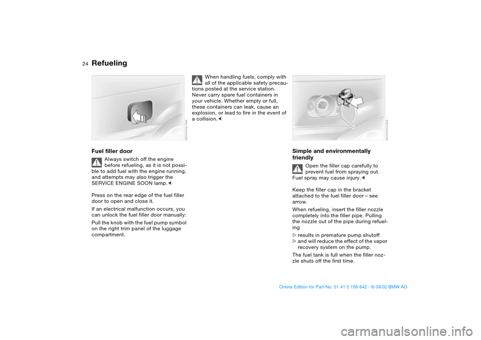 BMW M3 COUPE 2003 E46 Owners Manual 24
RefuelingFuel filler door
Always switch off the engine 
before refueling, as it is not possi-
ble to add fuel with the engine running, 
and attempts may also trigger the 
SERVICE ENGINE SOON lamp.<