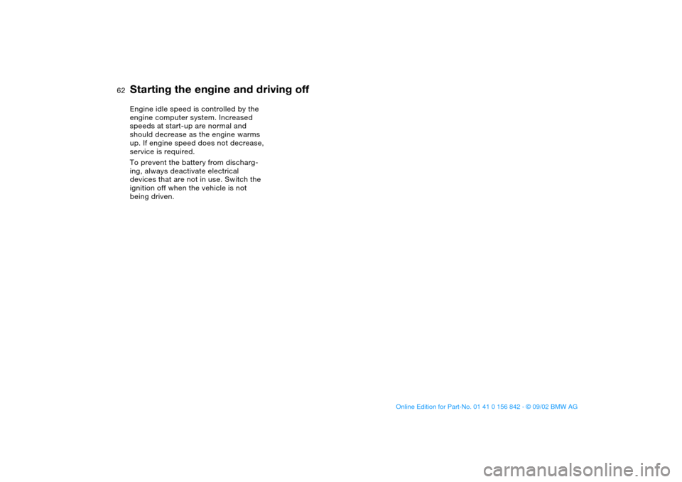 BMW M3 COUPE 2003 E46 User Guide 62
Engine idle speed is controlled by the 
engine computer system. Increased 
speeds at start-up are normal and 
should decrease as the engine warms 
up. If engine speed does not decrease, 
service is