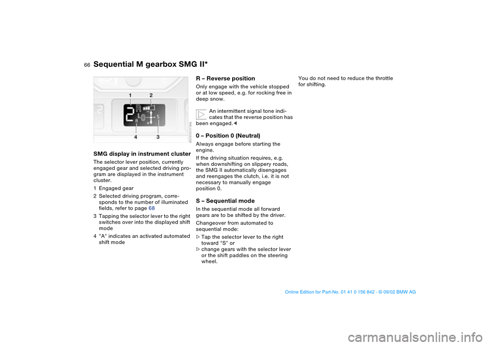 BMW M3 COUPE 2003 E46 User Guide 66
SMG display in instrument clusterThe selector lever position, currently 
engaged gear and selected driving pro-
gram are displayed in the instrument 
cluster.
1Engaged gear
2Selected driving progra