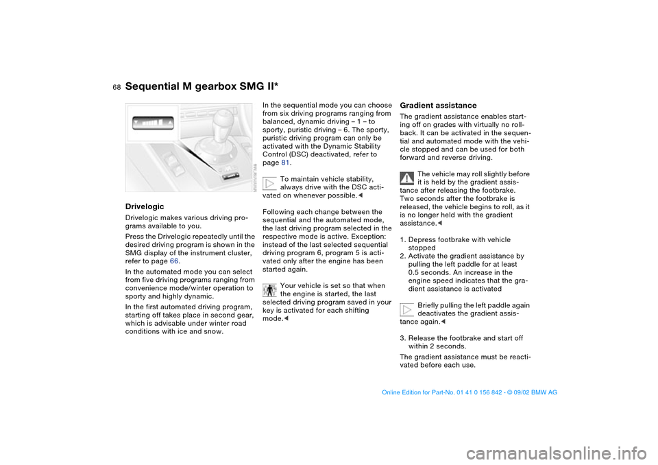 BMW M3 COUPE 2003 E46 User Guide 68
DrivelogicDrivelogic makes various driving pro-
grams available to you.
Press the Drivelogic repeatedly until the 
desired driving program is shown in the 
SMG display of the instrument cluster, 
r