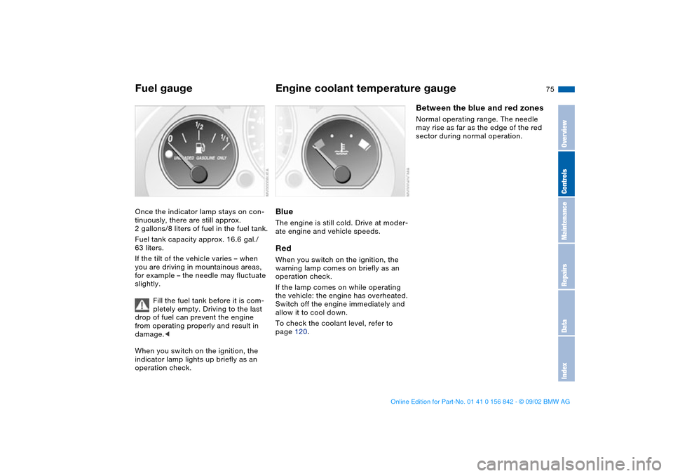 BMW M3 COUPE 2003 E46 Manual PDF 75
Fuel gaugeOnce the indicator lamp stays on con-
tinuously, there are still approx.
2 gallons/8 liters of fuel in the fuel tank.
Fuel tank capacity approx. 16.6 gal./
63 liters.
If the tilt of the BMW M3 COUPE 2003 E46 Manual PDF 75
Fuel gaugeOnce the indicator lamp stays on con-
tinuously, there are still approx.
2 gallons/8 liters of fuel in the fuel tank.
Fuel tank capacity approx. 16.6 gal./
63 liters.
If the tilt of the