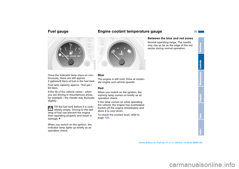 BMW M3 COUPE 2003 E46 Owners Manual 75
Fuel gaugeOnce the indicator lamp stays on con-
tinuously, there are still approx. 
2 gallons/8 liters of fuel in the fuel tank.
Fuel tank capacity approx. 16.6 gal./ 
63 liters.
If the tilt of the