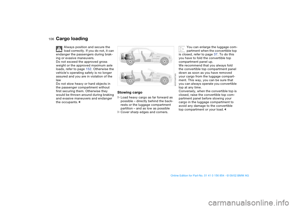 BMW M3 CONVERTIBLE 2003 E46 Owners Manual 106
Cargo loading
Always position and secure the 
load correctly. If you do not, it can 
endanger the passengers during brak-
ing or evasive maneuvers.
Do not exceed the approved gross 
weight or the 