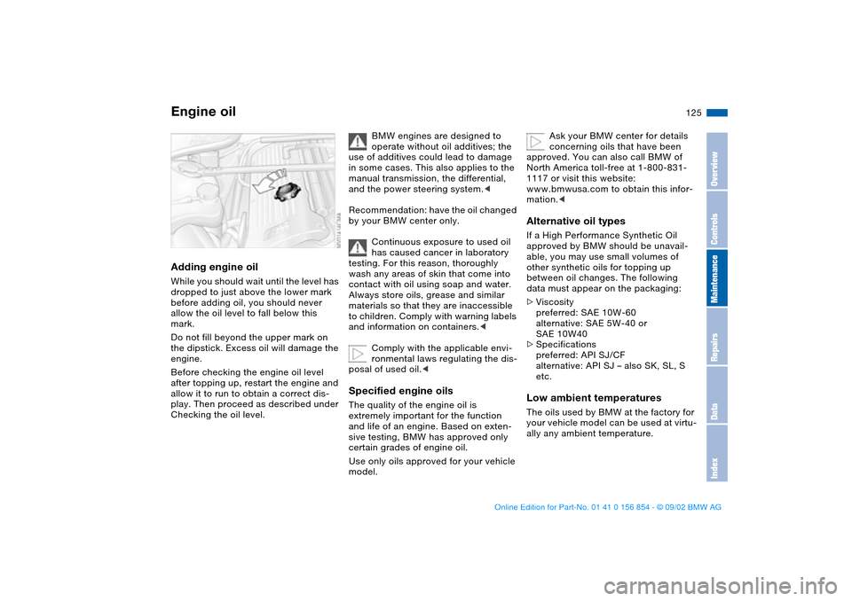 BMW M3 CONVERTIBLE 2003 E46 User Guide 125
Adding engine oilWhile you should wait until the level has 
dropped to just above the lower mark 
before adding oil, you should never 
allow the oil level to fall below this 
mark.
Do not fill bey