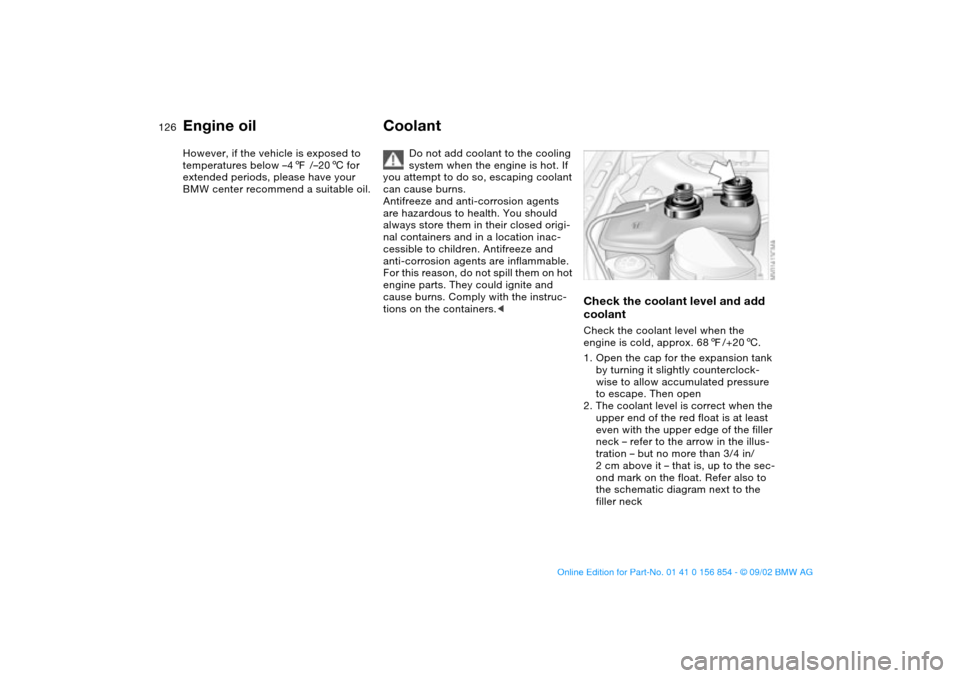 BMW M3 CONVERTIBLE 2003 E46 Owners Manual 126
However, if the vehicle is exposed to 
temperatures below –47 /–206 for 
extended periods, please have your 
BMW center recommend a suitable oil.
Coolant
Do not add coolant to the cooling 
sys