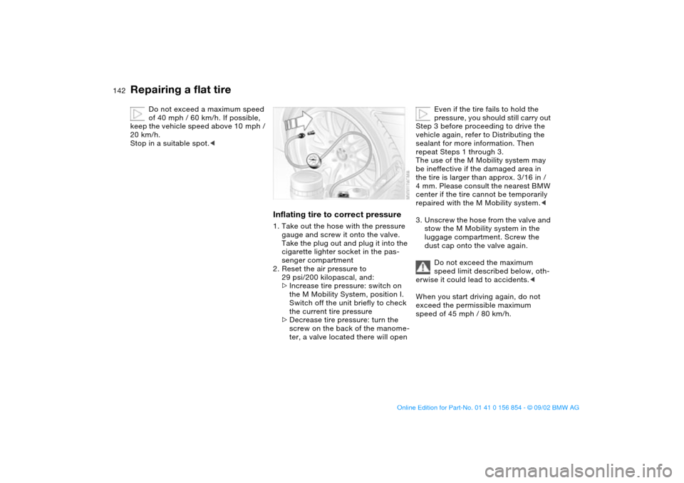 BMW M3 CONVERTIBLE 2003 E46 User Guide 142
Do not exceed a maximum speed
of 40 mph / 60 km/h. If possible,
keep the vehicle speed above 10 mph /
20 km/h.
Stop in a suitable spot.<
Inflating tire to correct pressure1. Take out the hose BMW M3 CONVERTIBLE 2003 E46 User Guide 142
Do not exceed a maximum speed
of 40 mph / 60 km/h. If possible,
keep the vehicle speed above 10 mph /
20 km/h.
Stop in a suitable spot.<
Inflating tire to correct pressure1. Take out the hose