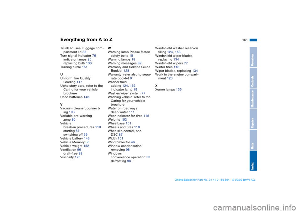 BMW M3 CONVERTIBLE 2003 E46 User Guide Everything from A to Z
161
Trunk lid, see Luggage com-
partment lid 35
Turn signal indicator 76
indicator lamps 20
replacing bulb 136
Turning circle 151
U
Uniform Tire Quality
Grading 117
Upholstery BMW M3 CONVERTIBLE 2003 E46 User Guide Everything from A to Z
161
Trunk lid, see Luggage com-
partment lid 35
Turn signal indicator 76
indicator lamps 20
replacing bulb 136
Turning circle 151
U
Uniform Tire Quality
Grading 117
Upholstery