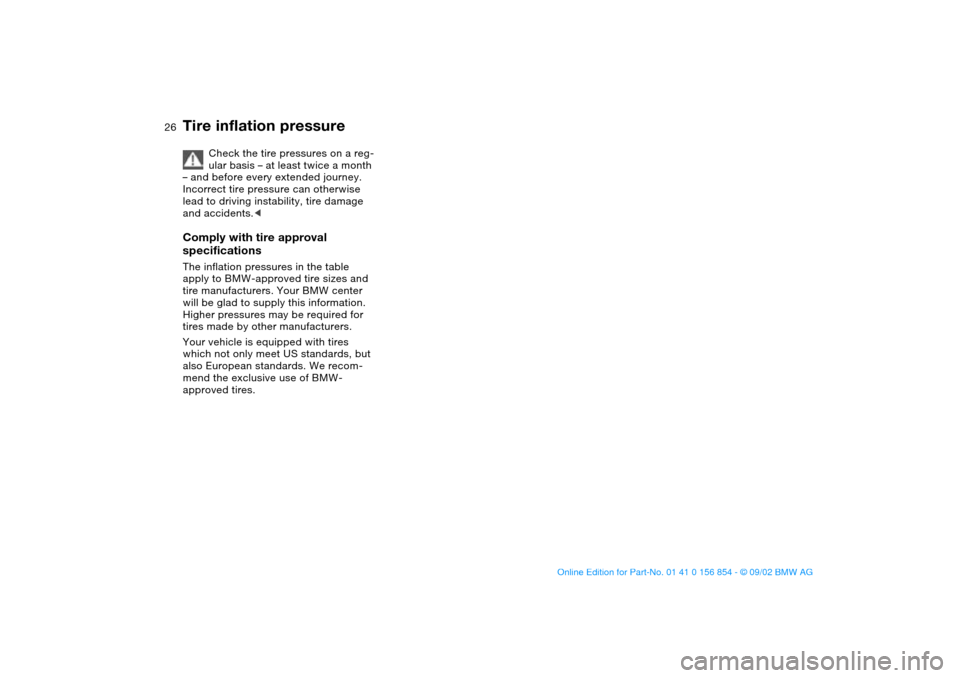 BMW M3 CONVERTIBLE 2003 E46 Owners Manual 26
Check the tire pressures on a reg-
ular basis – at least twice a month 
– and before every extended journey. 
Incorrect tire pressure can otherwise 
lead to driving instability, tire damage 
an