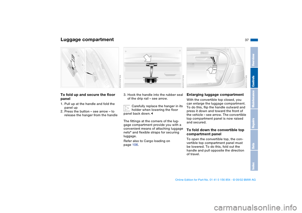 BMW M3 CONVERTIBLE 2003 E46 Owners Manual 37
Luggage compartmentTo fold up and secure the floor
panel1. Pull up at the handle and fold the
panel up
2. Press the button – see arrow – to
release the hanger from the handle
3. Hook the han BMW M3 CONVERTIBLE 2003 E46 Owners Manual 37
Luggage compartmentTo fold up and secure the floor
panel1. Pull up at the handle and fold the
panel up
2. Press the button – see arrow – to
release the hanger from the handle
3. Hook the han