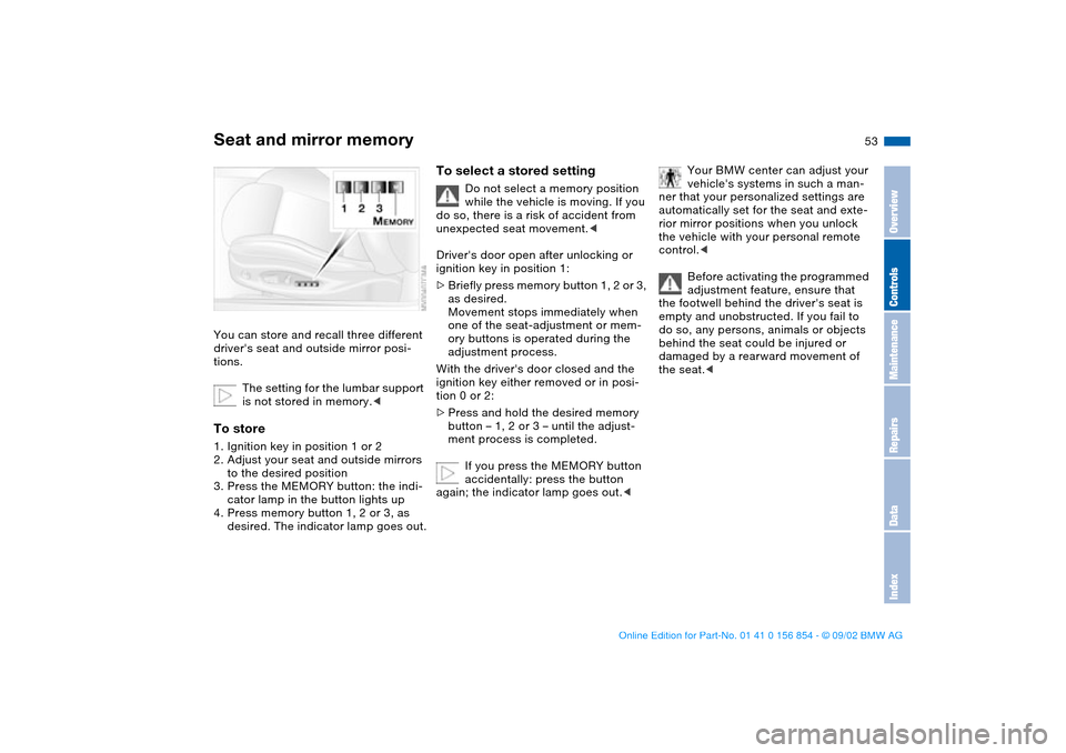 BMW M3 CONVERTIBLE 2003 E46 User Guide 53
Seat and mirror memory You can store and recall three different 
drivers seat and outside mirror posi-
tions.
The setting for the lumbar support 
is not stored in memory.<To store1. Ignition key i