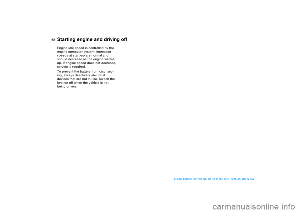 BMW M3 CONVERTIBLE 2003 E46 User Guide 68
Engine idle speed is controlled by the 
engine computer system. Increased 
speeds at start-up are normal and 
should decrease as the engine warms 
up. If engine speed does not decrease, 
service is