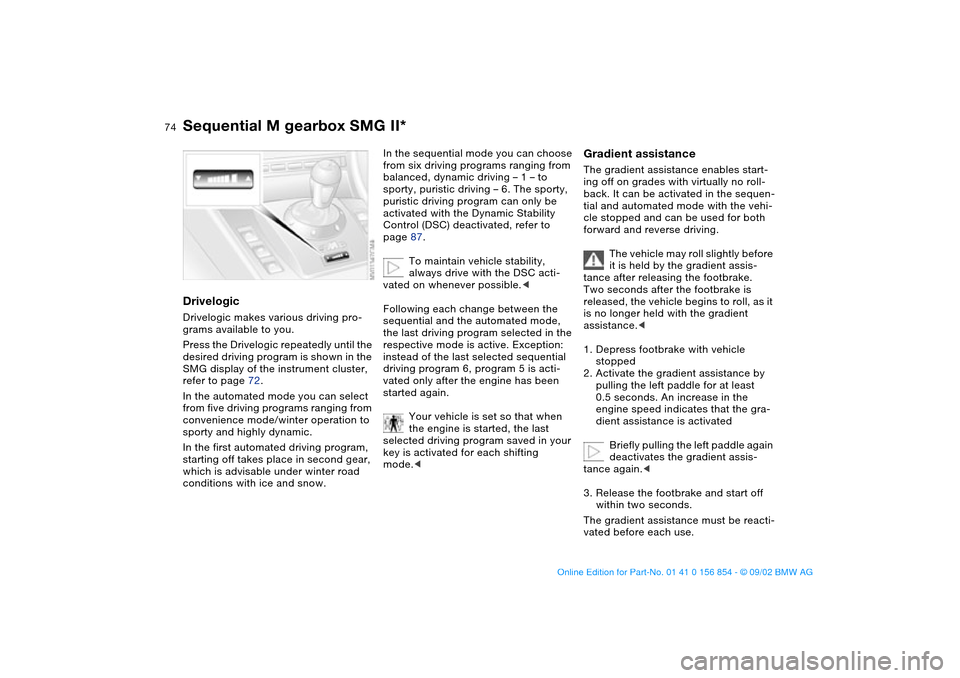 BMW M3 CONVERTIBLE 2003 E46 Owners Guide 74
DrivelogicDrivelogic makes various driving pro-
grams available to you.
Press the Drivelogic repeatedly until the 
desired driving program is shown in the 
SMG display of the instrument cluster, 
r