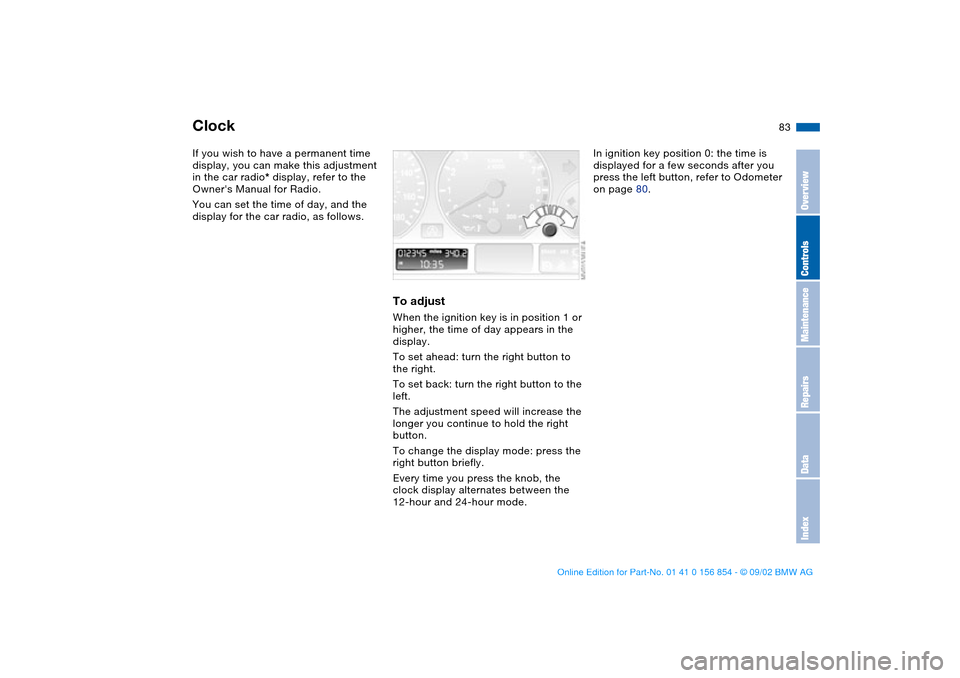 BMW M3 CONVERTIBLE 2003 E46 Owners Manual 83
ClockIf you wish to have a permanent time 
display, you can make this adjustment 
in the car radio* display, refer to the 
Owners Manual for Radio.
You can set the time of day, and the 
display fo