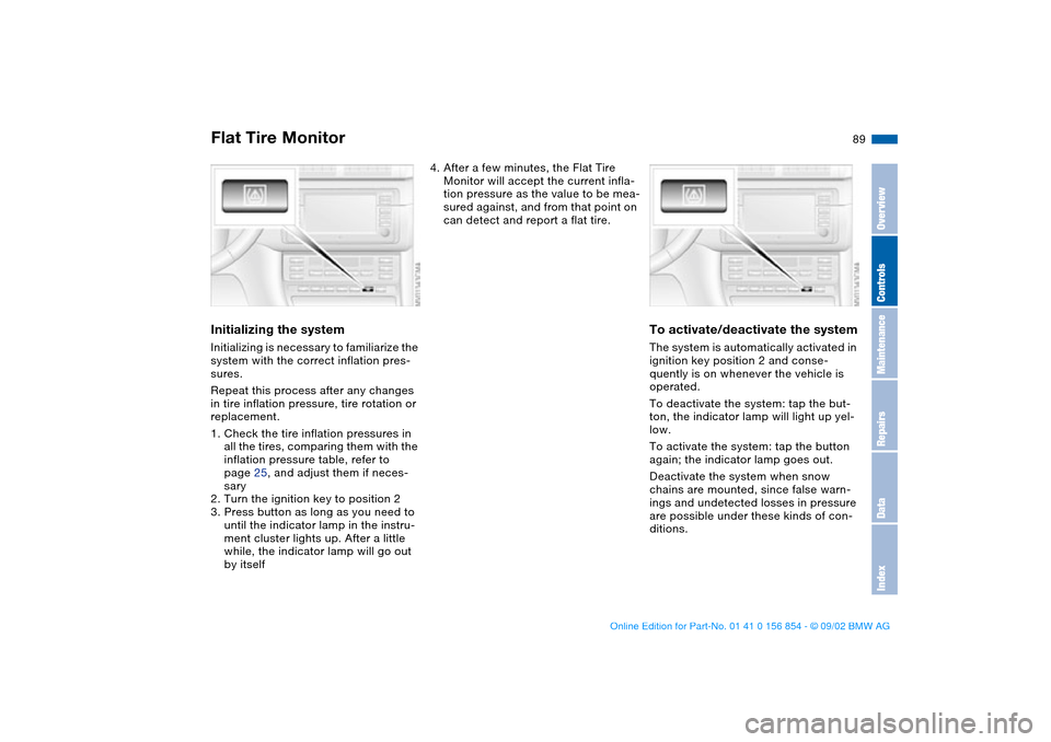 BMW M3 CONVERTIBLE 2003 E46 Owners Guide 89
Initializing the systemInitializing is necessary to familiarize the 
system with the correct inflation pres-
sures.
Repeat this process after any changes 
in tire inflation pressure, tire rotation 