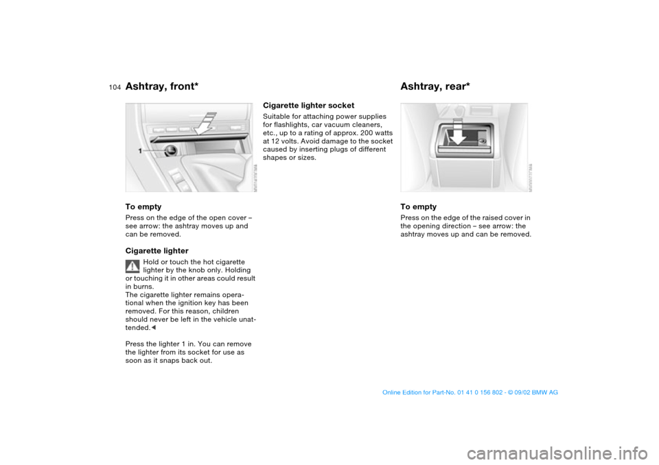 BMW 325i TOURING 2003 E46 Owners Manual 104
Ashtray, front*To emptyPress on the edge of the open cover –
see arrow: the ashtray moves up and
can be removed.Cigarette lighter
Hold or touch the hot cigarette
lighter by the knob only. Hol BMW 325i TOURING 2003 E46 Owners Manual 104
Ashtray, front*To emptyPress on the edge of the open cover –
see arrow: the ashtray moves up and
can be removed.Cigarette lighter
Hold or touch the hot cigarette
lighter by the knob only. Hol