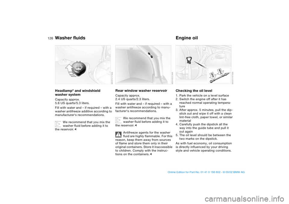 BMW 325i TOURING 2003 E46 Owners Manual 126
Washer fluidsHeadlamp* and windshield 
washer systemCapacity approx. 
5.6 US quarts/5.3 liters.
Fill with water and – if required – with a 
washer antifreeze additive according to 
manufacture