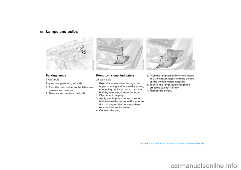 BMW 325i TOURING 2003 E46 Owners Manual 138
Parking lamps5 watt bulb
Engine compartment, left side:
1. Turn the bulb holder to the left – see
arrow – and remove
2. Remove and replace the bulb.
Front turn signal indicators21 watt bulb
1 BMW 325i TOURING 2003 E46 Owners Manual 138
Parking lamps5 watt bulb
Engine compartment, left side:
1. Turn the bulb holder to the left – see
arrow – and remove
2. Remove and replace the bulb.
Front turn signal indicators21 watt bulb
1