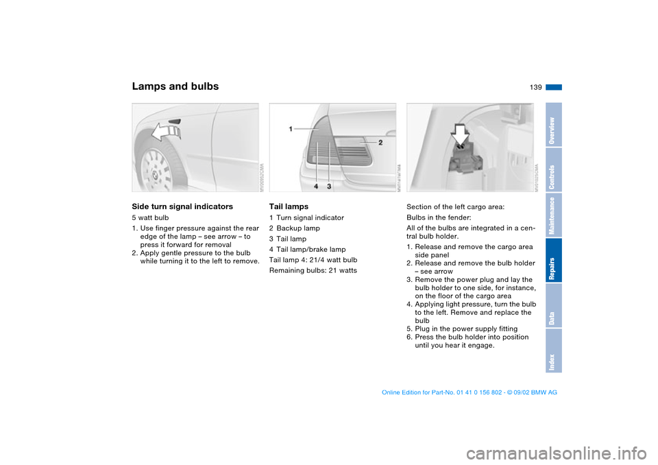 BMW 325i TOURING 2003 E46 Owners Manual 139
Side turn signal indicators5 watt bulb
1. Use finger pressure against the rear 
edge of the lamp – see arrow – to 
press it forward for removal
2. Apply gentle pressure to the bulb 
while turn