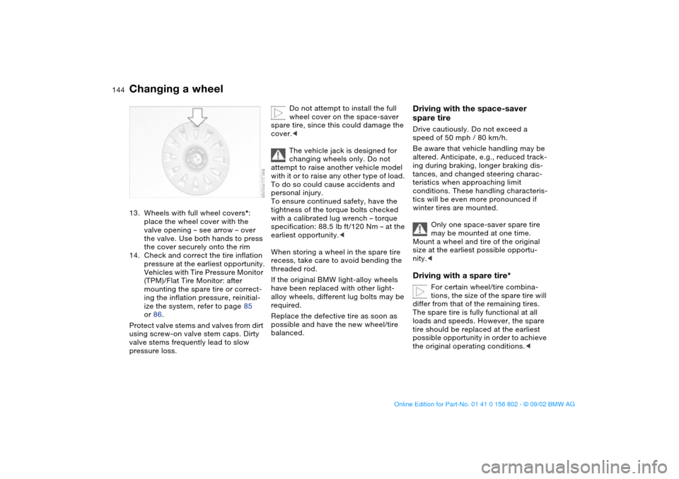 BMW 325i TOURING 2003 E46 User Guide 144
13. Wheels with full wheel covers*: 
place the wheel cover with the 
valve opening – see arrow – over 
the valve. Use both hands to press 
the cover securely onto the rim
14. Check and correct