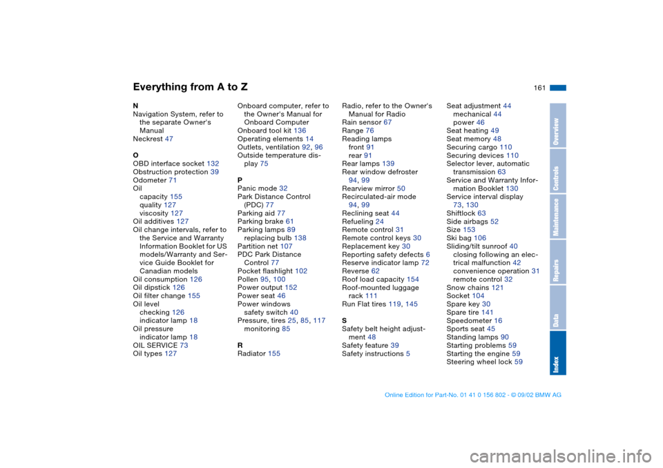 BMW 325i TOURING 2003 E46 Owners Manual Everything from A to Z
161
N
Navigation System, refer to 
the separate Owners 
Manual
Neckrest 47
O
OBD interface socket 132
Obstruction protection 39
Odometer 71
Oil
capacity 155
quality 127
viscosi