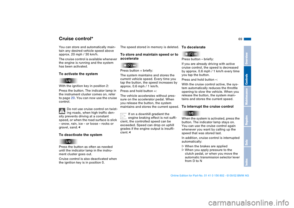 BMW 325i TOURING 2003 E46 Repair Manual 69
Cruise control*You can store and automatically main-
tain any desired vehicle speed above 
approx. 20 mph / 30 km/h.
The cruise control is available whenever 
the engine is running and the system 
