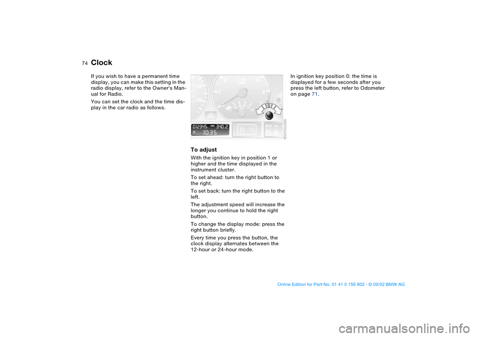 BMW 325i TOURING 2003 E46 Owners Manual 74
ClockIf you wish to have a permanent time 
display, you can make this setting in the 
radio display, refer to the Owners Man-
ual for Radio.
You can set the clock and the time dis-
play in the car