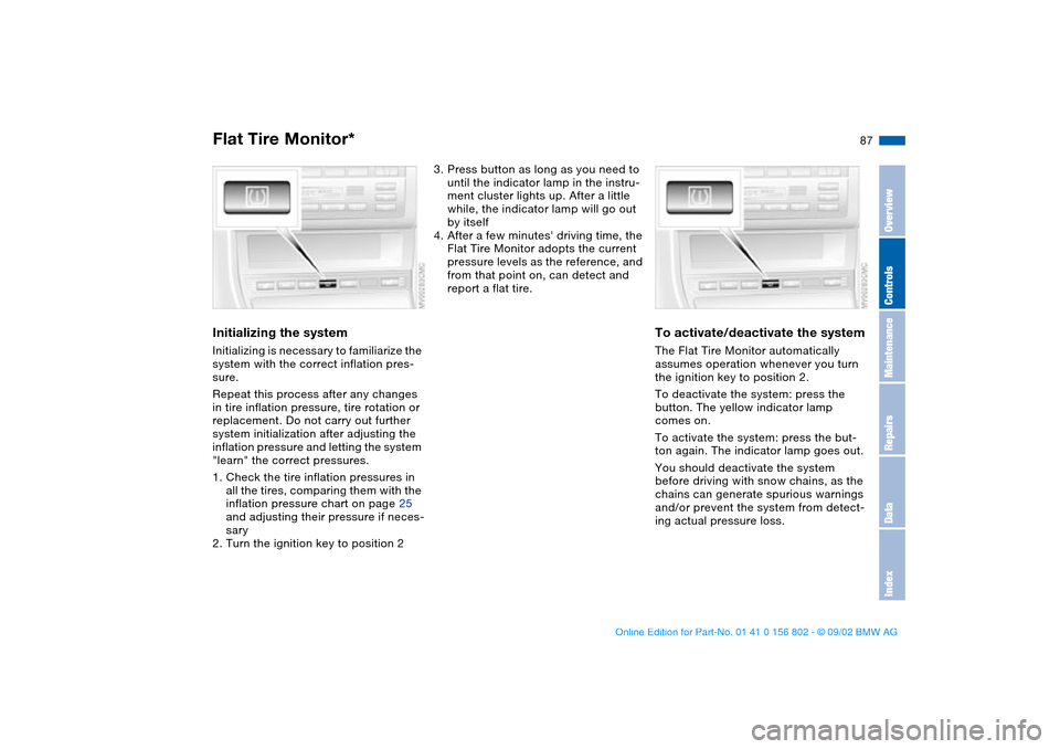 BMW 325i TOURING 2003 E46 User Guide 87
Initializing the systemInitializing is necessary to familiarize the 
system with the correct inflation pres-
sure.
Repeat this process after any changes 
in tire inflation pressure, tire rotation o