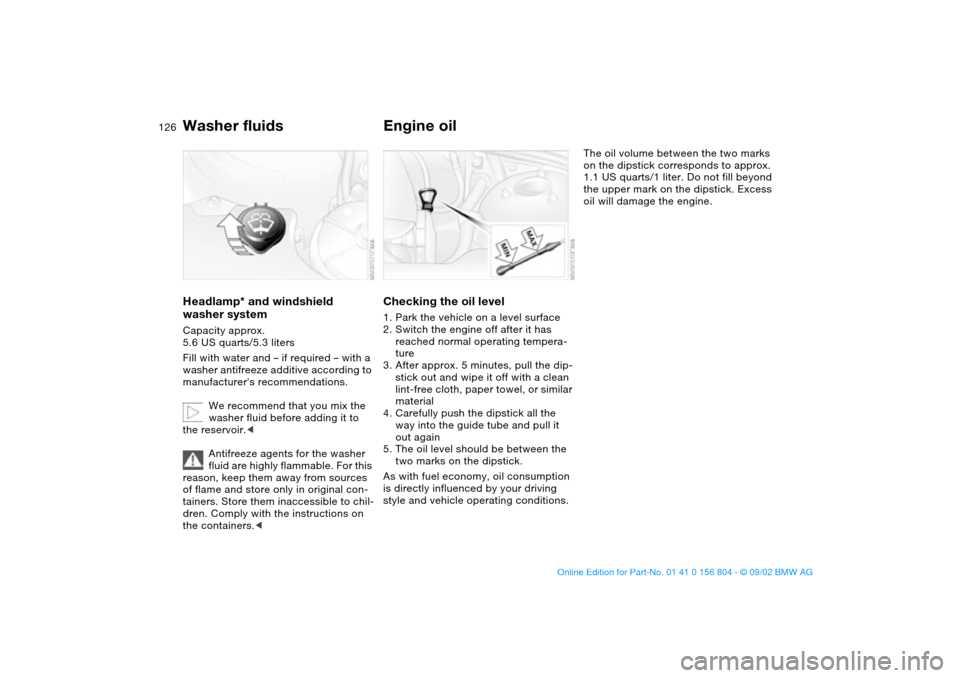 BMW 325i SEDAN 2003 E46 Owners Manual 126
Washer fluidsHeadlamp* and windshield 
washer systemCapacity approx. 
5.6 US quarts/5.3 liters
Fill with water and – if required – with a 
washer antifreeze additive according to 
manufacturer