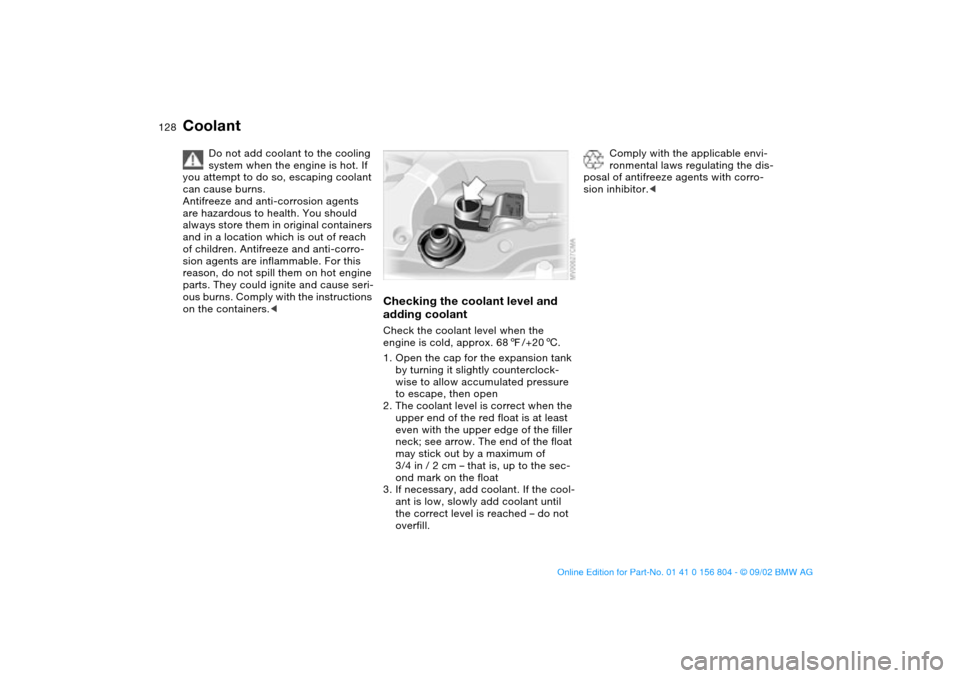 BMW 320i SEDAN 2003 E46 User Guide 128
Coolant
Do not add coolant to the cooling 
system when the engine is hot. If 
you attempt to do so, escaping coolant 
can cause burns.
Antifreeze and anti-corrosion agents 
are hazardous to health