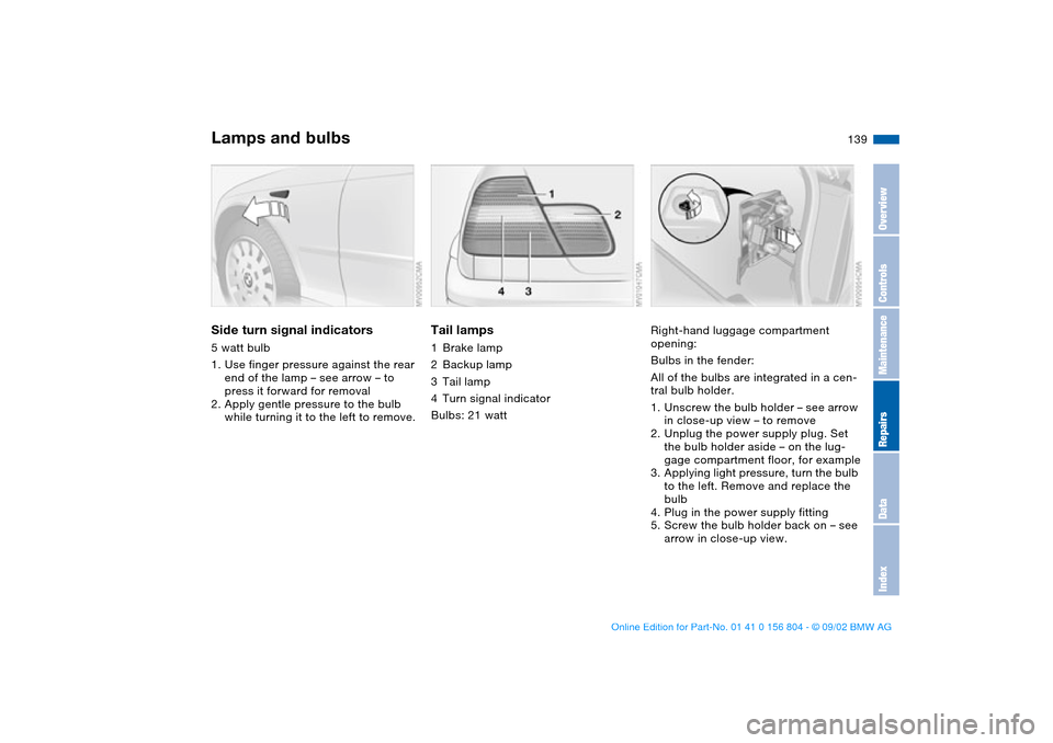 BMW 320i SEDAN 2003 E46 Owners Manual 139
Side turn signal indicators5 watt bulb
1. Use finger pressure against the rear 
end of the lamp – see arrow – to 
press it forward for removal
2. Apply gentle pressure to the bulb 
while turni