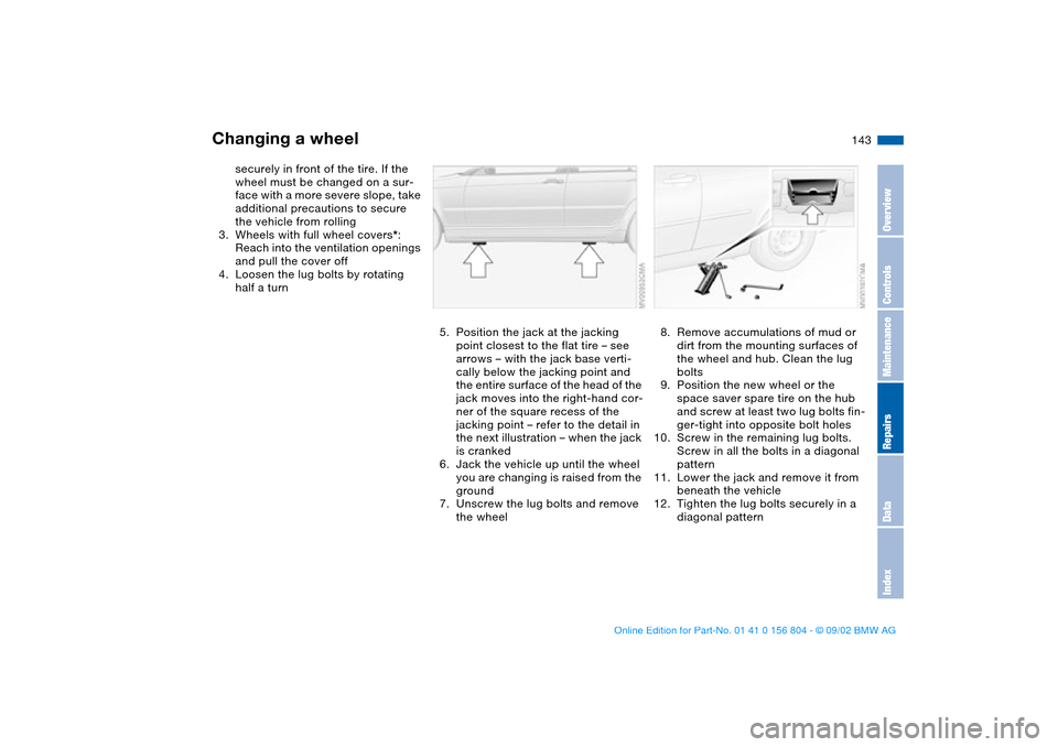 BMW 330xi SEDAN 2003 E46 Owners Manual 143
securely in front of the tire. If the 
wheel must be changed on a sur-
face with a more severe slope, take 
additional precautions to secure 
the vehicle from rolling
3. Wheels with full wheel cov