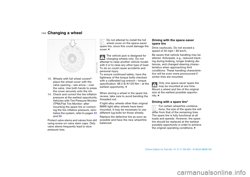 BMW 325xi SEDAN 2003 E46 Owners Manual 144
13. Wheels with full wheel covers*: 
place the wheel cover with the 
valve opening – see arrow – over 
the valve. Use both hands to press 
the cover securely onto the rim
14. Check and correct