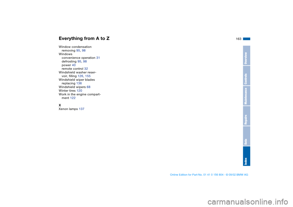 BMW 330i SEDAN 2003 E46 Owners Manual Everything from A to Z
163
Window condensation
removing 95, 98
Windows
convenience operation 31
defrosting 95, 98
power 40
remote control 32
Windshield washer reser-
voir, filling 126, 155
Windshield 