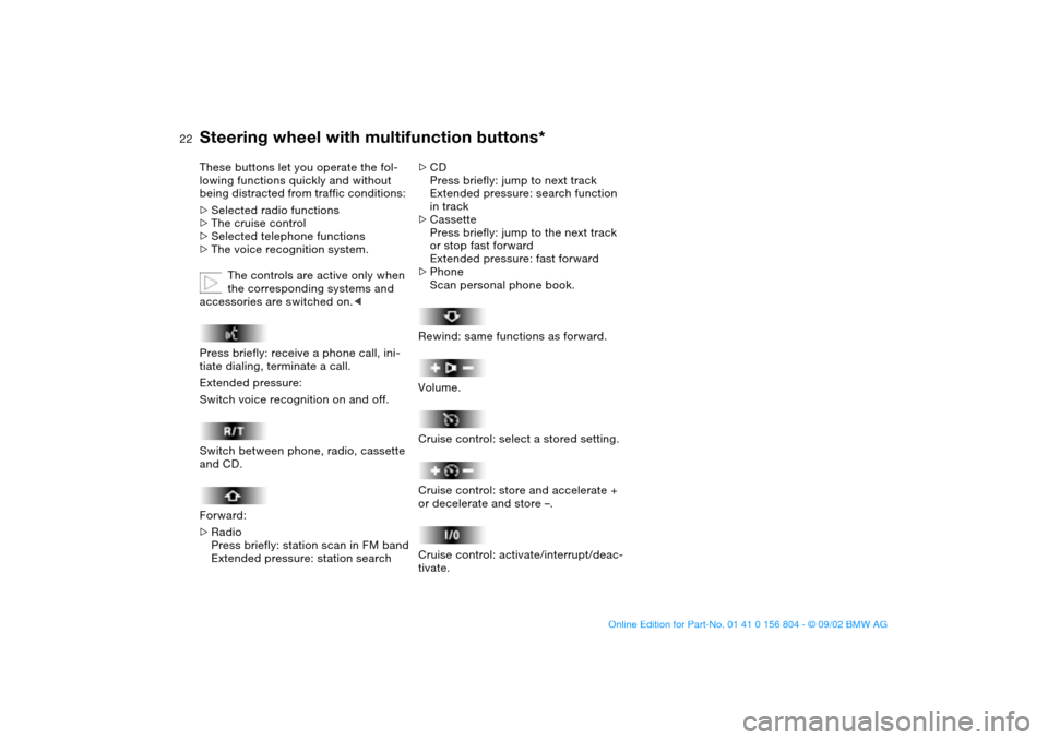 BMW 325xi SEDAN 2003 E46 Owners Manual  
22
 
Steering wheel with multifunction buttons*
 
These buttons let you operate the fol-
lowing functions quickly and without 
being distracted from traffic conditions: 
 
>
 
Selected radio functio
