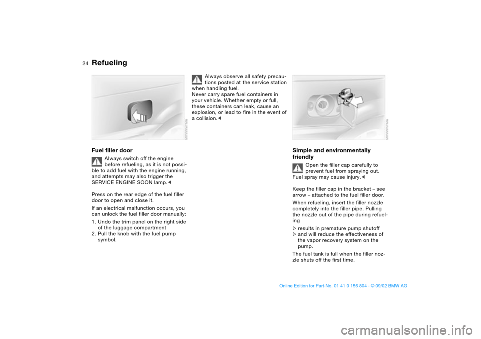 BMW 330i SEDAN 2003 E46 Owners Guide 24
RefuelingFuel filler door
Always switch off the engine
before refueling, as it is not possi-
ble to add fuel with the engine running,
and attempts may also trigger the
SERVICE ENGINE SOON lamp.< BMW 330i SEDAN 2003 E46 Owners Guide 24
RefuelingFuel filler door
Always switch off the engine
before refueling, as it is not possi-
ble to add fuel with the engine running,
and attempts may also trigger the
SERVICE ENGINE SOON lamp.<