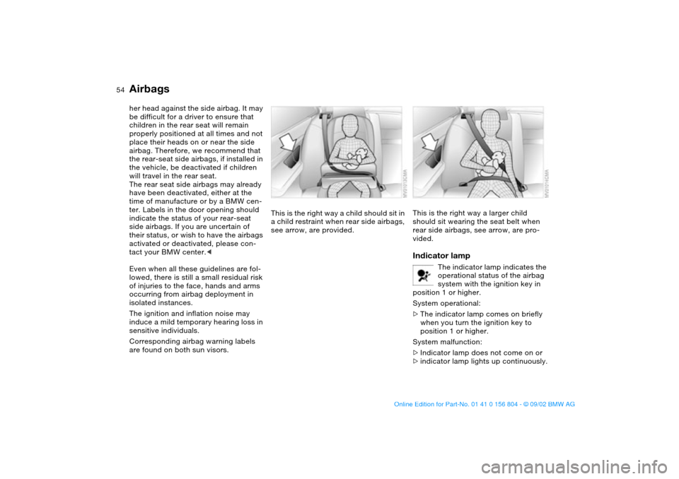 BMW 330i SEDAN 2003 E46 Owners Manual 54
her head against the side airbag. It may 
be difficult for a driver to ensure that 
children in the rear seat will remain 
properly positioned at all times and not 
place their heads on or near the