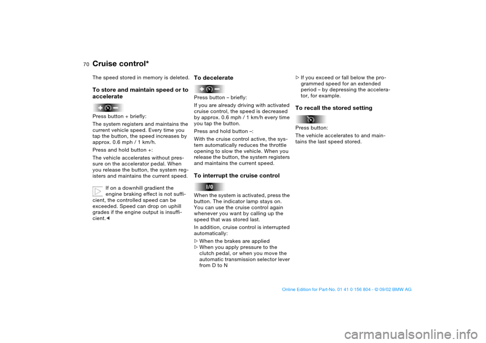 BMW 320i SEDAN 2003 E46 Repair Manual 70
The speed stored in memory is deleted.To store and maintain speed or to 
acceleratePress button + briefly:
The system registers and maintains the 
current vehicle speed. Every time you 
tap the but