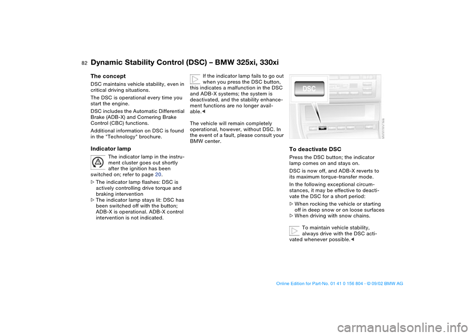 BMW 330i SEDAN 2003 E46 Owners Manual 82
Dynamic Stability Control (DSC) – BMW 325xi, 330xiThe conceptDSC maintains vehicle stability, even in 
critical driving situations.
The DSC is operational every time you 
start the engine. 
DSC i