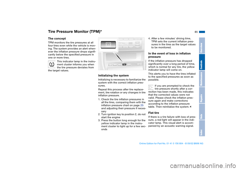 BMW 330i SEDAN 2003 E46 Owners Manual 85
Tire Pressure Monitor (TPM)*The conceptTPM monitors the tire pressures at all 
four tires even while the vehicle is mov-
ing. The system provides an alert when-
ever the inflation pressure drops si