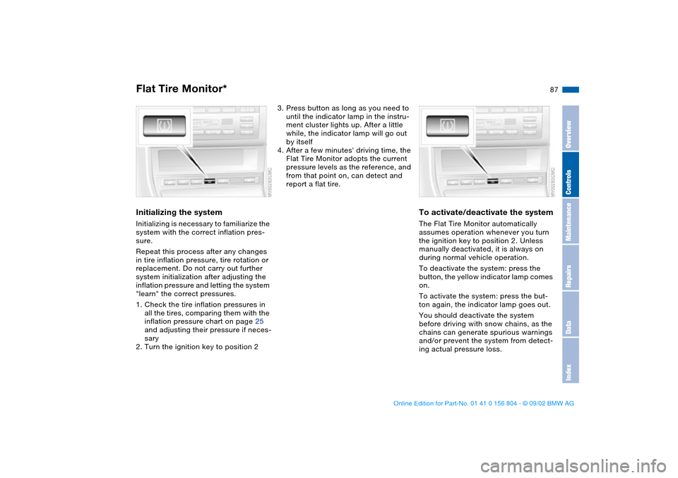 BMW 330xi SEDAN 2003 E46 Owners Manual 87
Initializing the systemInitializing is necessary to familiarize the 
system with the correct inflation pres-
sure.
Repeat this process after any changes 
in tire inflation pressure, tire rotation o