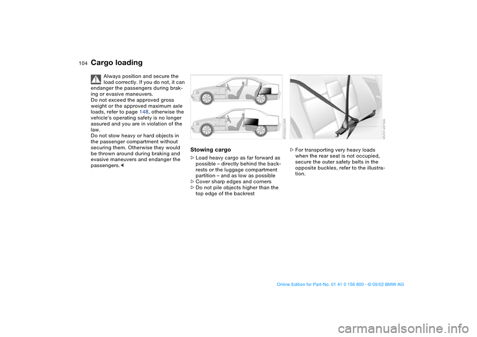 BMW 330Ci COUPE 2003 E46 Owners Manual 104
Cargo loading
Always position and secure the
load correctly. If you do not, it can
endanger the passengers during brak-
ing or evasive maneuvers.
Do not exceed the approved gross
weight or the BMW 330Ci COUPE 2003 E46 Owners Manual 104
Cargo loading
Always position and secure the
load correctly. If you do not, it can
endanger the passengers during brak-
ing or evasive maneuvers.
Do not exceed the approved gross
weight or the