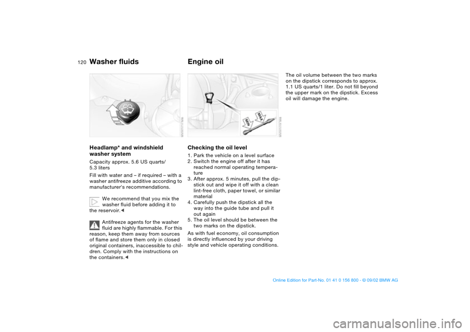 BMW 330Ci COUPE 2003 E46 Owners Manual 120
Washer fluidsHeadlamp* and windshield 
washer systemCapacity approx. 5.6 US quarts/ 
5.3 liters
Fill with water and – if required – with a 
washer antifreeze additive according to 
manufacture
