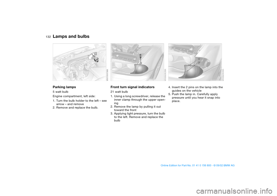 BMW 330Ci COUPE 2003 E46 Owners Manual 132
Parking lamps5 watt bulb
Engine compartment, left side:
1. Turn the bulb holder to the left – see
arrow – and remove
2. Remove and replace the bulb.
Front turn signal indicators21 watt bulb
1 BMW 330Ci COUPE 2003 E46 Owners Manual 132
Parking lamps5 watt bulb
Engine compartment, left side:
1. Turn the bulb holder to the left – see
arrow – and remove
2. Remove and replace the bulb.
Front turn signal indicators21 watt bulb
1