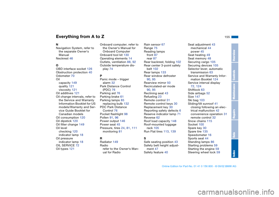 BMW 325Ci COUPE 2003 E46 Owners Manual Everything from A to Z
155
N
Navigation System, refer to 
the separate Owners 
Manual
Neckrest 46
O
OBD interface socket 126
Obstruction protection 40
Odometer 70
Oil
capacity 149
quality 121
viscosi